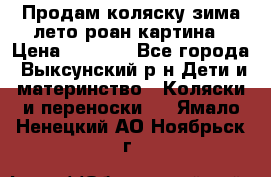 Продам коляску зима-лето роан картина › Цена ­ 3 000 - Все города, Выксунский р-н Дети и материнство » Коляски и переноски   . Ямало-Ненецкий АО,Ноябрьск г.